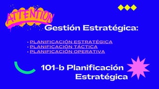 101-b Planificación
Estratégica
PLANIFICACIÓN ESTRATÉGICA
PLANIFICACIÓN TÁCTICA
PLANIFICACIÓN OPERATIVA
Gestión Estratégica:
 