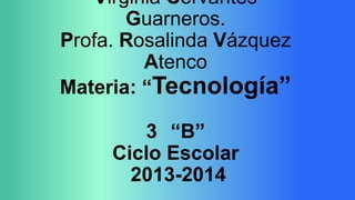 Virginia Cervantes
Guarneros.
Profa. Rosalinda Vázquez
Atenco
Materia: “Tecnología”
3 “B”
Ciclo Escolar
2013-2014

 