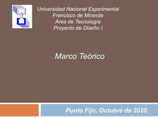 Universidad Nacional Experimental
Francisco de Miranda
Área de Tecnología
Proyecto de Diseño I
Marco Teórico
Punto Fijo, Octubre de 2020.
 