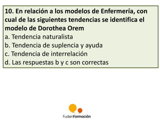 10. En relación a los modelos de Enfermería, con 
cual de las siguientes tendencias se identifica el 
modelo de Dorothea Orem 
a. Tendencia naturalista 
b. Tendencia de suplencia y ayuda 
c. Tendencia de interrelación 
d. Las respuestas b y c son correctas 
 