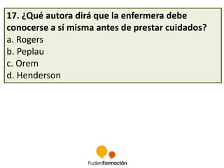 17. ¿Qué autora dirá que la enfermera debe 
conocerse a sí misma antes de prestar cuidados? 
a. Rogers 
b. Peplau 
c. Orem 
d. Henderson 
 