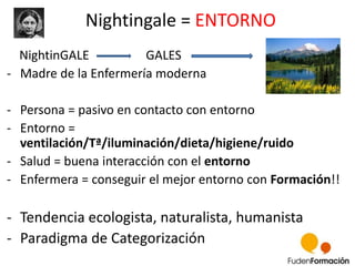 Nightingale = ENTORNO 
NightinGALE GALES 
- Madre de la Enfermería moderna 
- Persona = pasivo en contacto con entorno 
- ...