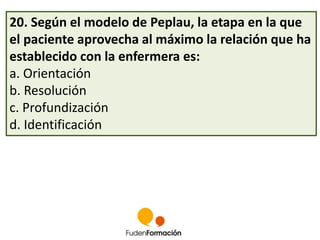 20. Según el modelo de Peplau, la etapa en la que 
el paciente aprovecha al máximo la relación que ha 
establecido con la ...