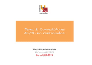 Tema 3: Convertidores
AC/DC no controlados.




    Electrónica	
  de	
  Potencia	
  
      3º	
  Curso	
  –	
  GIE/GIEA	
  
       Curso	
  2012-­‐2013	
  
                     	
  
 