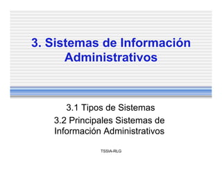 3. Sistemas de Información
Administrativos
3.1 Tipos de Sistemas
3.2 Principales Sistemas de
Información Administrativos
TSSIA-RLG
 