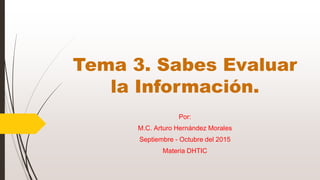 Tema 3. Sabes Evaluar
la Información.
Por:
M.C. Arturo Hernández Morales
Septiembre - Octubre del 2015
Materia DHTIC
 
