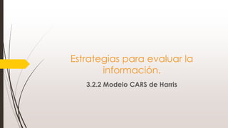 Estrategias para evaluar la
información.
3.2.2 Modelo CARS de Harris
 