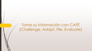 Tome su información con CAFÉ
(Challenge, Adapt, File, Evaluate)
 