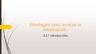 Estrategias para evaluar la
información.
3.2.1 Introducción
 