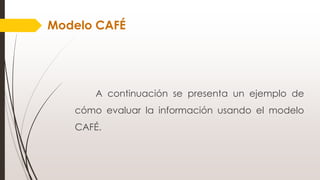 Modelo CAFÉ
A continuación se presenta un ejemplo de
cómo evaluar la información usando el modelo
CAFÉ.
 