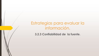Estrategias para evaluar la
información.
3.2.3 Confiabilidad de la fuente.
 