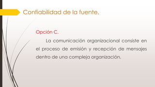 Opción C.
La comunicación organizacional consiste en
el proceso de emisión y recepción de mensajes
dentro de una compleja organización.
Confiabilidad de la fuente.
 