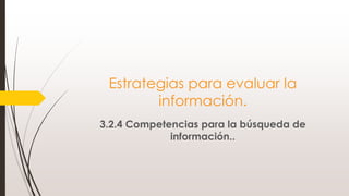 Estrategias para evaluar la
información.
3.2.4 Competencias para la búsqueda de
información..
 