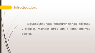 Introducción.
Algunos sitios Web terminarán siendo legítimos
y creíbles, mientras otros van a tener motivos
ocultos.
 