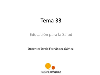 Tema 33 
Educación para la Salud 
Docente: David Fernández Gámez 
 
