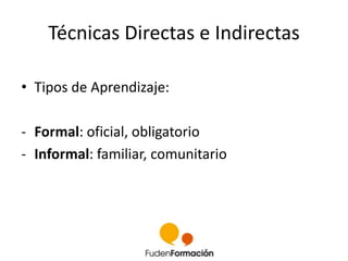 Técnicas Directas e Indirectas 
• Tipos de Aprendizaje: 
- Formal: oficial, obligatorio 
- Informal: familiar, comunitario 
 
