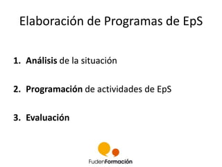 Elaboración de Programas de EpS 
1. Análisis de la situación 
2. Programación de actividades de EpS 
3. Evaluación 
 
