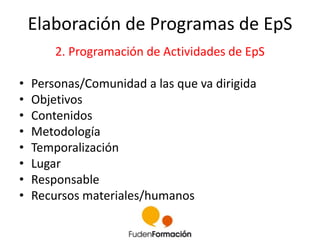 Elaboración de Programas de EpS 
2. Programación de Actividades de EpS 
• Personas/Comunidad a las que va dirigida 
• Obje...