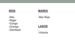 LAGOS
-Victoria
MARES
-Mar Rojo
RÍOS
-Nilo
-Níger
-Congo
-Orange
-Zambeze
 