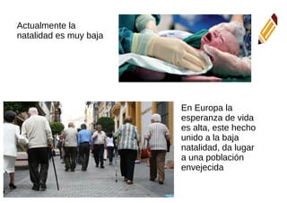 En Europa la
esperanza de vida
es alta, este hecho
unido a la baja
natalidad, da lugar
a una población
envejecida
Actualmente la
natalidad es muy baja