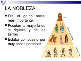 LA NOBLEZA
 Era el grupo social
más importante.
 Poseían la mayoría de
la riqueza y de las
tierras
 Estaba compuesto por
muy pocas personas.
 