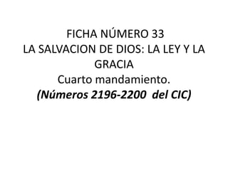 FICHA NÚMERO 33
LA SALVACION DE DIOS: LA LEY Y LA
             GRACIA
      Cuarto mandamiento.
  (Números 2196-2200 del CIC)
 