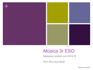+ 
Música 3r ESO 
Salesians rocafort curs 2014/15 
Prof. Roc Lluís Mulet 
Salesians Rocafort 
 