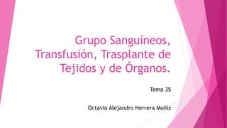 Grupo Sanguíneos,
Transfusión, Trasplante de
Tejidos y de Órganos.
Tema 35
Octavio Alejandro Herrera Muñiz
 