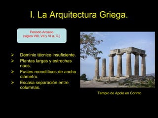 I. La Arquitectura Griega. Dominio técnico insuficiente. Plantas largas y estrechas naos. Fustes monolíticos de ancho diámetro. Escasa separación entre columnas. Templo de Apolo en Corinto Periodo Arcaico (siglos VIII, VII y VI a. C.) 