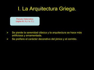 I. La Arquitectura Griega. Se pierde la serenidad clásica y la arquitectura se hace más artificiosa y ornamentada. Se prefiere el carácter decorativo del jónico y el corintio. Periodo Helenístico (siglos III, II y I a. C.) 