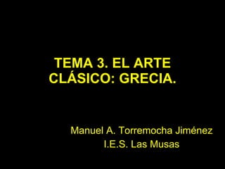 TEMA 3. EL ARTE CLÁSICO: GRECIA. Manuel   A. Torremocha Jiménez I.E.S. Las Musas 