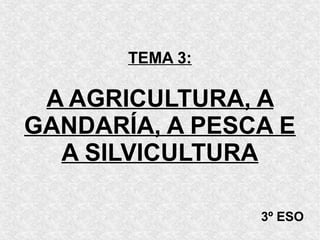 TEMA 3:
A AGRICULTURA, A
GANDARÍA, A PESCA E
A SILVICULTURA
3º ESO
 
