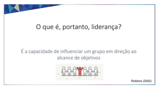 O que é, portanto, liderança?
É a capacidade de influenciar um grupo em direção ao
alcance de objetivos
Robbins (2002)
 