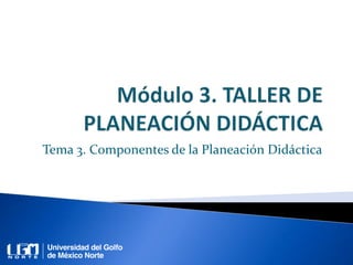 Tema 3. Componentes de la Planeación Didáctica
 
