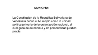 MUNICIPIO:
La Constitución de la Republica Bolivariana de
Venezuela define el Municipio como la unidad
política primaria de la organización nacional, el
cual goza de autonomía y de personalidad jurídica
propia
 