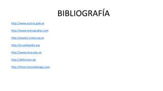 BIBLIOGRAFÍA
http://www.austria.gob.ve
http://www.monografias.com
http://www2.scielo.org.ve
http://es.wikipedia.org
http://www.rena.edu.ve
http://definicion.de
http://html.rincondelvago.com
 