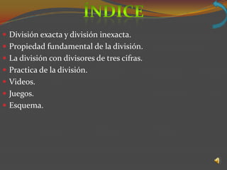  División exacta y división inexacta.
 Propiedad fundamental de la división.
 La división con divisores de tres cifras.
 Practica de la división.
 Videos.
 Juegos.
 Esquema.
 