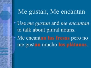 Me gustan, Me encantan
• Use me gustan and me encantan
  to talk about plural nouns.
• Me encantan las fresas pero no
  me gustan mucho los plátanos.
 