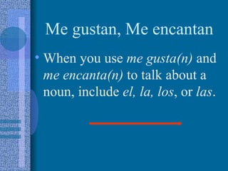 Me gustan, Me encantan
• When you use me gusta(n) and
  me encanta(n) to talk about a
  noun, include el, la, los, or las.
 