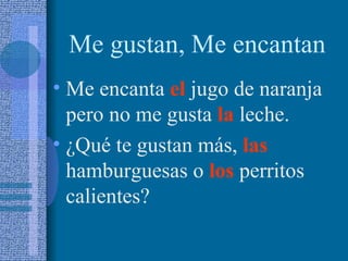 Me gustan, Me encantan
• Me encanta el jugo de naranja
  pero no me gusta la leche.
• ¿Qué te gustan más, las
  hamburguesas o los perritos
  calientes?
 