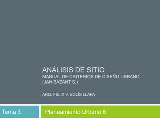 ANÁLISIS DE SITIO
MANUAL DE CRITERIOS DE DISEÑO URBANO
(JAN BAZANT S.)
ARQ. FÉLIX V. SOLÍS LLAPA
Tema 3 Planeamiento Urbano 6
 