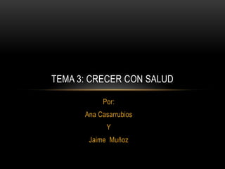 TEMA 3: CRECER CON SALUD
Por:
Ana Casarrubios
Y
Jaime Muñoz

 