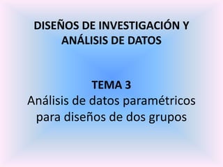 DISEÑOS DE INVESTIGACIÓN Y
      ANÁLISIS DE DATOS


           TEMA 3
Análisis de datos paramétricos
 para diseños de dos grupos
 