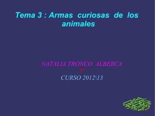 Tema 3 : Armas curiosas de los
            animales




      NATALIA TRONCO ALBERCA
                 5º
           CURSO 201213
 
