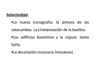 Selectividad:
La nueva iconografía: la pintura de las
catacumbas. La cristianización de la basílica.
Los edificios bizantinos y la cúpula: Santa
Sofía.
La decoración musivaria (mosaicos)
 
