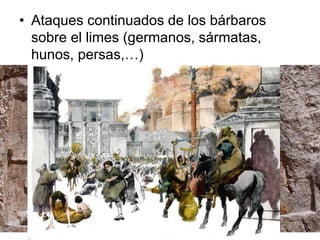 • Ataques continuados de los bárbaros
sobre el limes (germanos, sármatas,
hunos, persas,…)
 