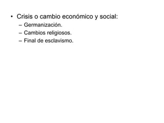 • Crisis o cambio económico y social:
– Germanización.
– Cambios religiosos.
– Final de esclavismo.
 