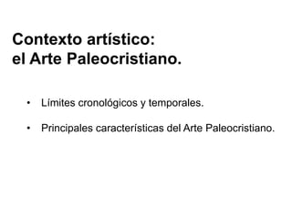 Contexto artístico:
el Arte Paleocristiano.
• Límites cronológicos y temporales.
• Principales características del Arte Paleocristiano.
 