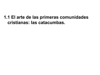 1.1 El arte de las primeras comunidades
cristianas: las catacumbas.
 