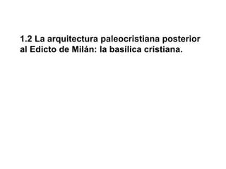 1.2 La arquitectura paleocristiana posterior
al Edicto de Milán: la basílica cristiana.
 